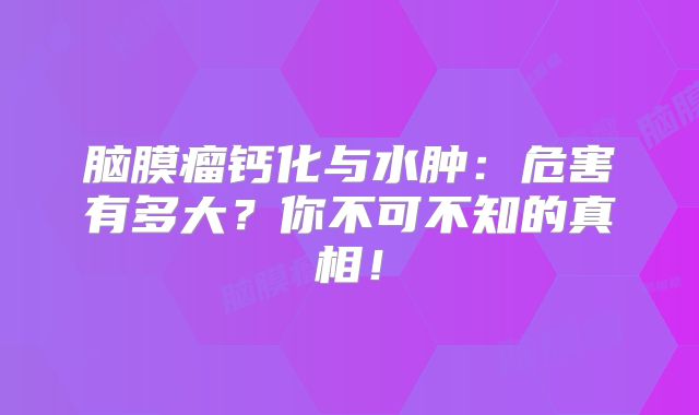 脑膜瘤钙化与水肿：危害有多大？你不可不知的真相！
