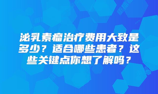 泌乳素瘤治疗费用大致是多少？适合哪些患者？这些关键点你想了解吗？