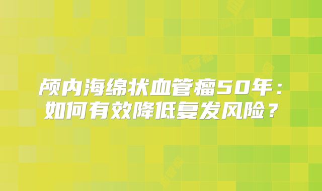 颅内海绵状血管瘤50年：如何有效降低复发风险？