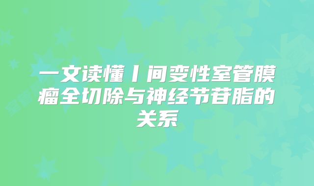 一文读懂丨间变性室管膜瘤全切除与神经节苷脂的关系