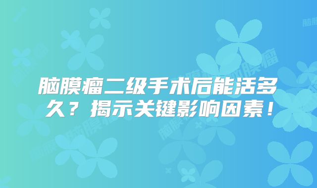 脑膜瘤二级手术后能活多久？揭示关键影响因素！