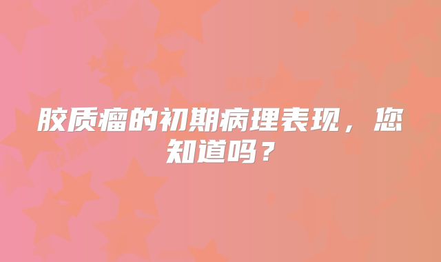 胶质瘤的初期病理表现，您知道吗？