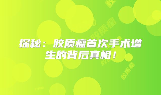 探秘：胶质瘤首次手术增生的背后真相！