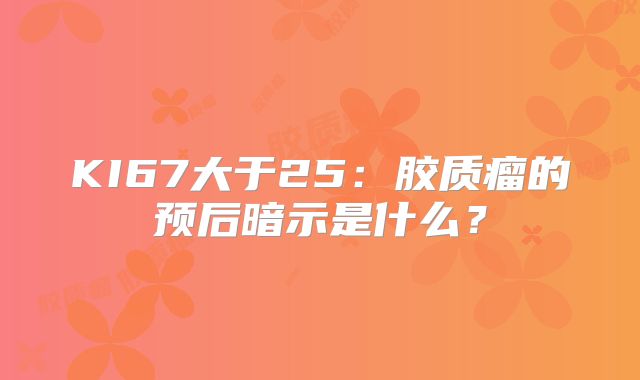 KI67大于25：胶质瘤的预后暗示是什么？