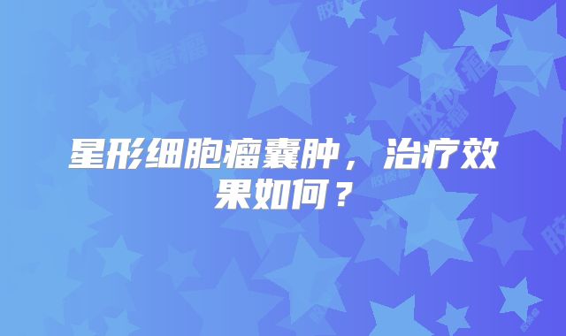 星形细胞瘤囊肿，治疗效果如何？