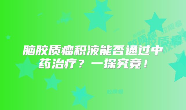 脑胶质瘤积液能否通过中药治疗？一探究竟！