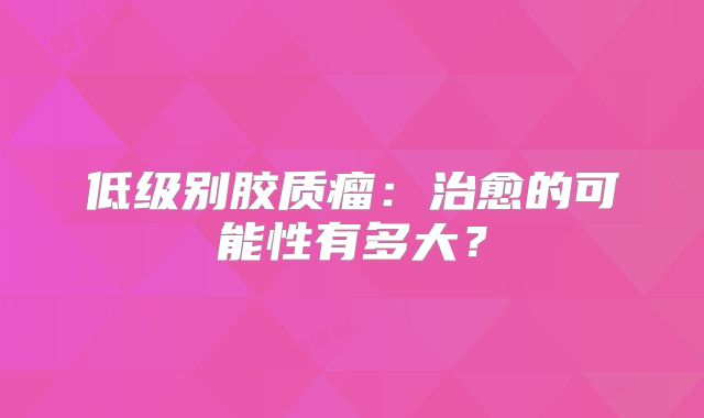 低级别胶质瘤：治愈的可能性有多大？