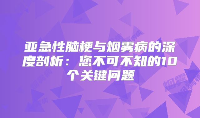 亚急性脑梗与烟雾病的深度剖析：您不可不知的10个关键问题