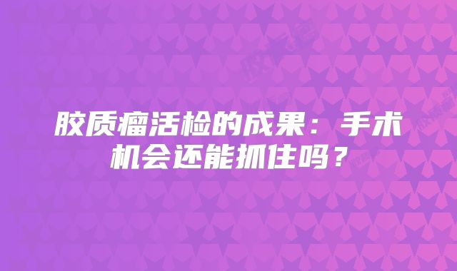 胶质瘤活检的成果：手术机会还能抓住吗？