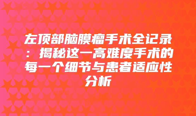 左顶部脑膜瘤手术全记录：揭秘这一高难度手术的每一个细节与患者适应性分析