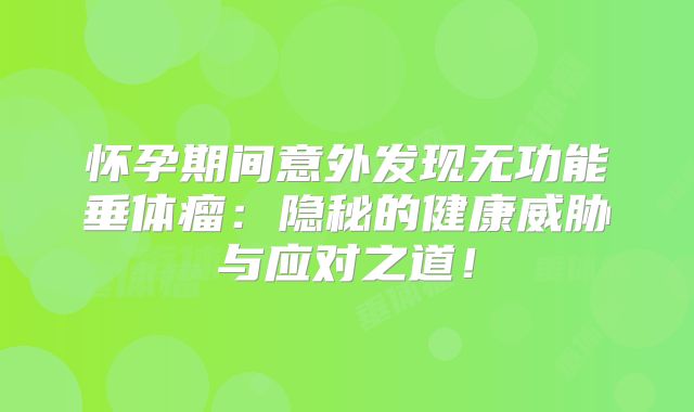 怀孕期间意外发现无功能垂体瘤：隐秘的健康威胁与应对之道！
