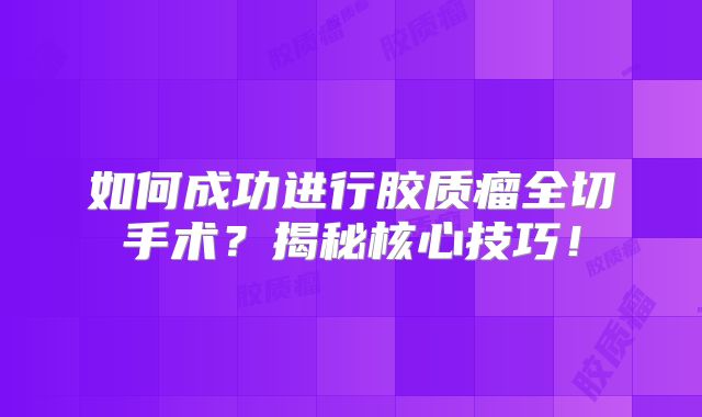 如何成功进行胶质瘤全切手术？揭秘核心技巧！