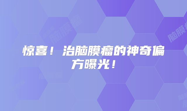惊喜！治脑膜瘤的神奇偏方曝光！