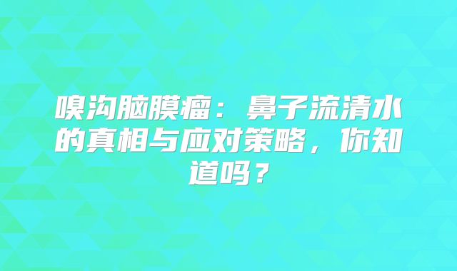嗅沟脑膜瘤：鼻子流清水的真相与应对策略，你知道吗？