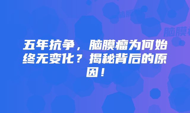 五年抗争，脑膜瘤为何始终无变化？揭秘背后的原因！