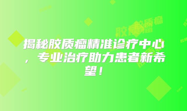 揭秘胶质瘤精准诊疗中心，专业治疗助力患者新希望！