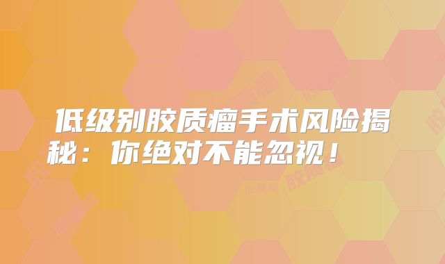 低级别胶质瘤手术风险揭秘：你绝对不能忽视！  