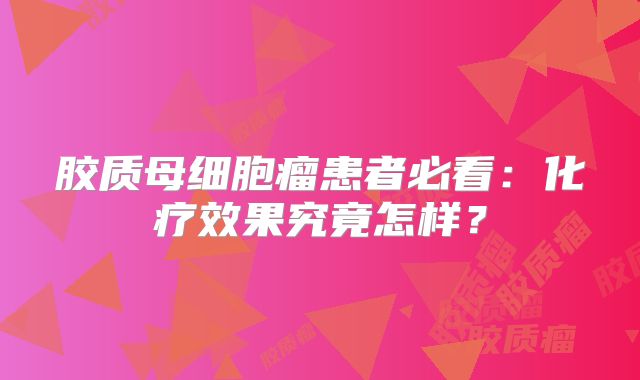 胶质母细胞瘤患者必看：化疗效果究竟怎样？