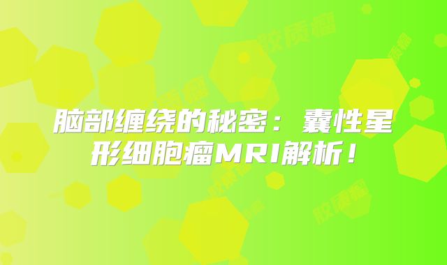 脑部缠绕的秘密：囊性星形细胞瘤MRI解析！
