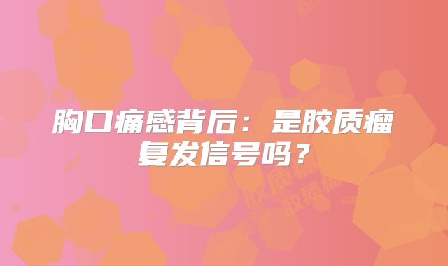 胸口痛感背后：是胶质瘤复发信号吗？
