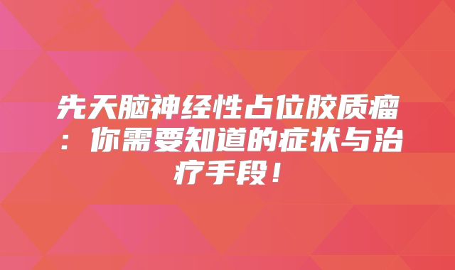 先天脑神经性占位胶质瘤：你需要知道的症状与治疗手段！