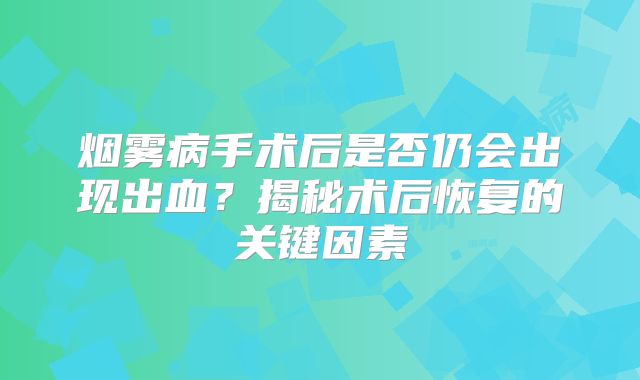 烟雾病手术后是否仍会出现出血？揭秘术后恢复的关键因素