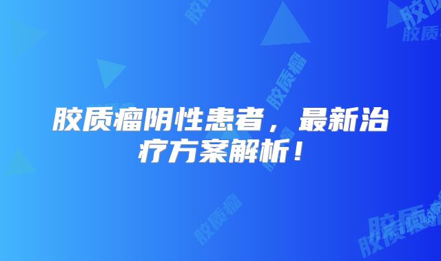 胶质瘤阴性患者，最新治疗方案解析！