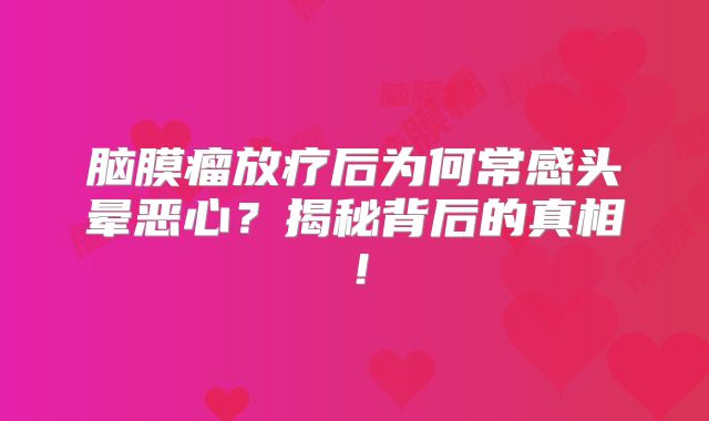 脑膜瘤放疗后为何常感头晕恶心？揭秘背后的真相！