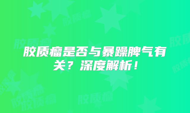胶质瘤是否与暴躁脾气有关？深度解析！