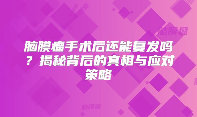 脑膜瘤手术后还能复发吗？揭秘背后的真相与应对策略