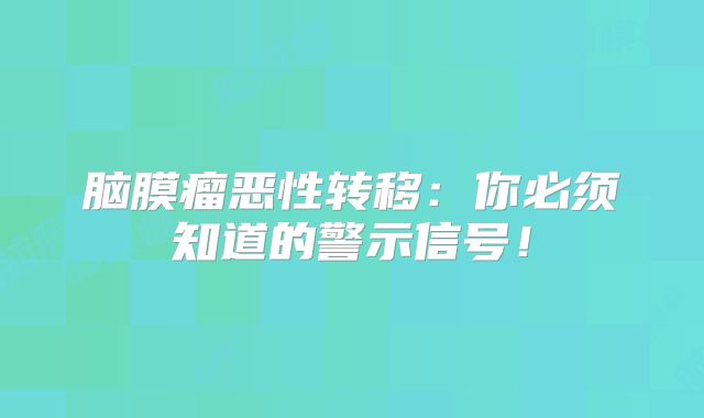 脑膜瘤恶性转移：你必须知道的警示信号！