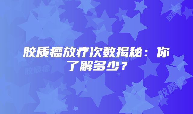 胶质瘤放疗次数揭秘：你了解多少？
