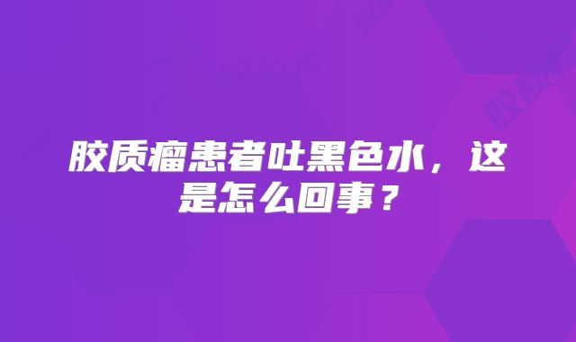 胶质瘤患者吐黑色水，这是怎么回事？