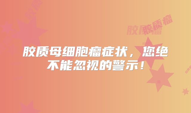 胶质母细胞瘤症状，您绝不能忽视的警示！