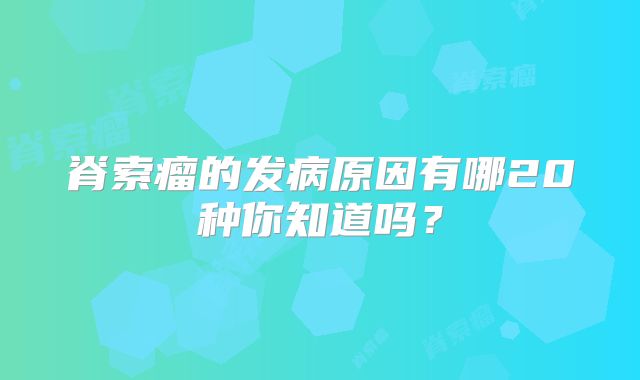 脊索瘤的发病原因有哪20种你知道吗？