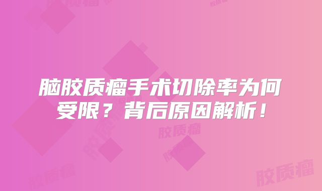 脑胶质瘤手术切除率为何受限？背后原因解析！