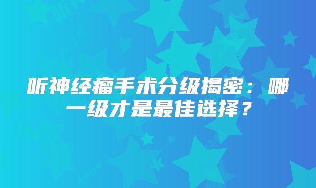 听神经瘤手术分级揭密：哪一级才是最佳选择？