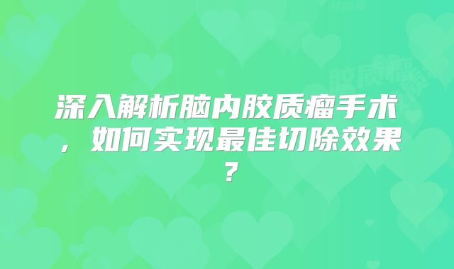 深入解析脑内胶质瘤手术，如何实现最佳切除效果？