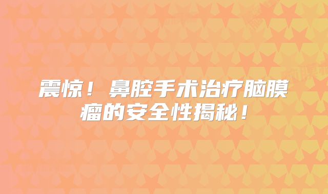 震惊！鼻腔手术治疗脑膜瘤的安全性揭秘！