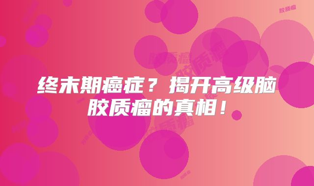 终末期癌症？揭开高级脑胶质瘤的真相！