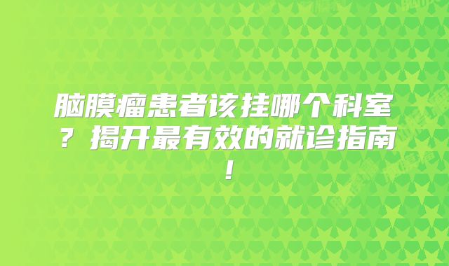 脑膜瘤患者该挂哪个科室？揭开最有效的就诊指南！