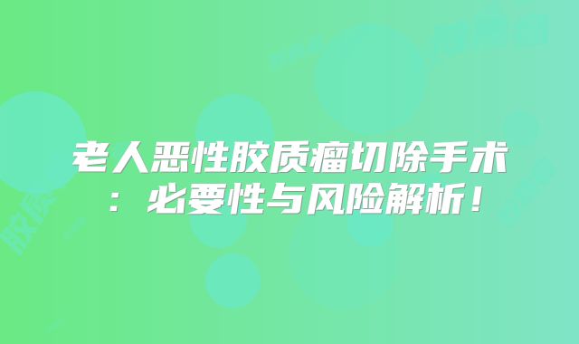 老人恶性胶质瘤切除手术：必要性与风险解析！