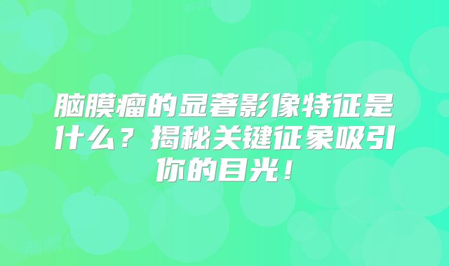 脑膜瘤的显著影像特征是什么？揭秘关键征象吸引你的目光！