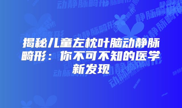 揭秘儿童左枕叶脑动静脉畸形：你不可不知的医学新发现