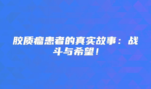 胶质瘤患者的真实故事：战斗与希望！