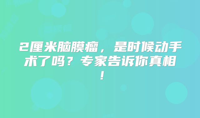 2厘米脑膜瘤，是时候动手术了吗？专家告诉你真相！