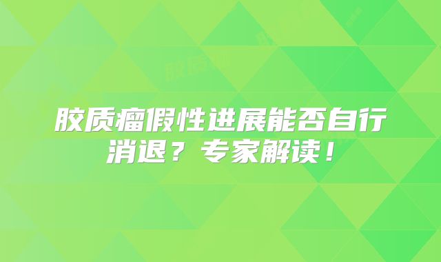 胶质瘤假性进展能否自行消退？专家解读！