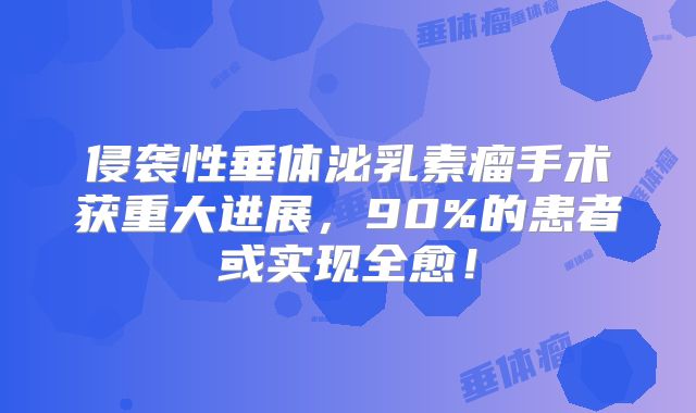 侵袭性垂体泌乳素瘤手术获重大进展，90%的患者或实现全愈！