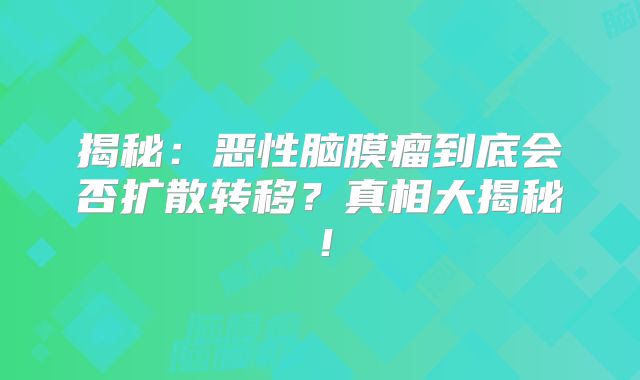 揭秘：恶性脑膜瘤到底会否扩散转移？真相大揭秘！