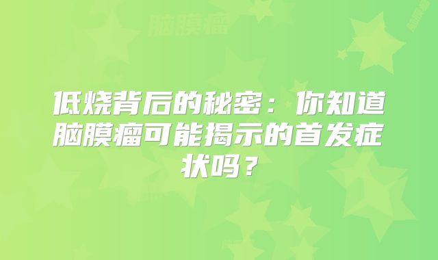 低烧背后的秘密：你知道脑膜瘤可能揭示的首发症状吗？